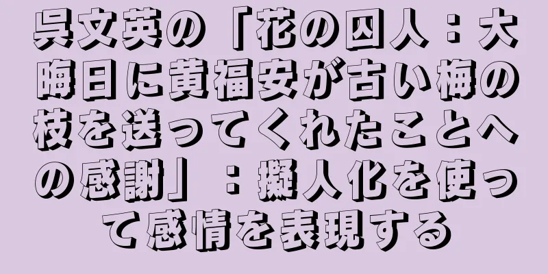 呉文英の「花の囚人：大晦日に黄福安が古い梅の枝を送ってくれたことへの感謝」：擬人化を使って感情を表現する