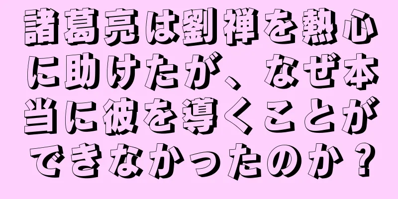 諸葛亮は劉禅を熱心に助けたが、なぜ本当に彼を導くことができなかったのか？
