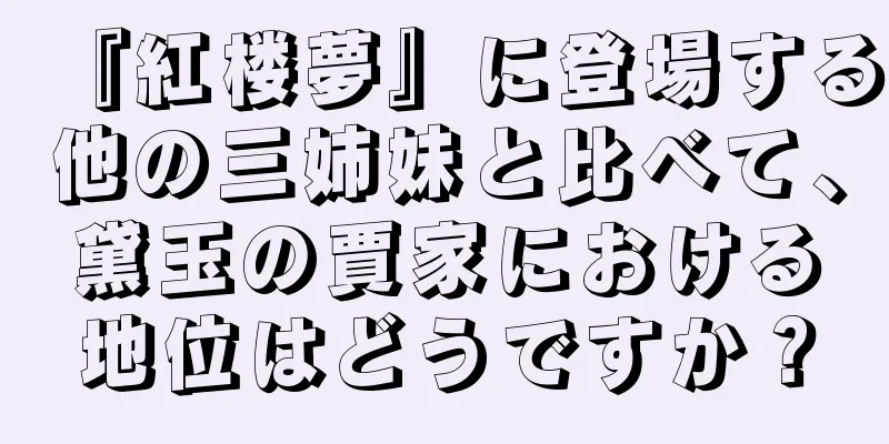 『紅楼夢』に登場する他の三姉妹と比べて、黛玉の賈家における地位はどうですか？