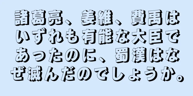 諸葛亮、姜維、費禹はいずれも有能な大臣であったのに、蜀漢はなぜ滅んだのでしょうか。