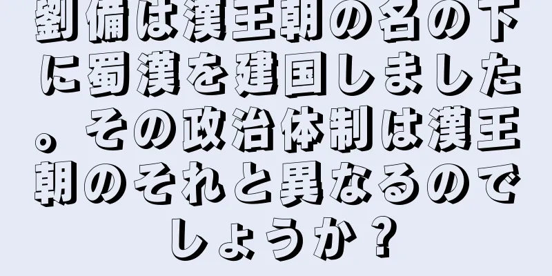 劉備は漢王朝の名の下に蜀漢を建国しました。その政治体制は漢王朝のそれと異なるのでしょうか？