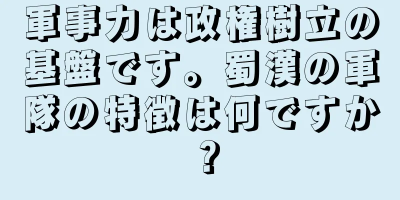 軍事力は政権樹立の基盤です。蜀漢の軍隊の特徴は何ですか？