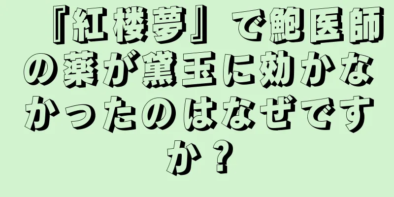 『紅楼夢』で鮑医師の薬が黛玉に効かなかったのはなぜですか？