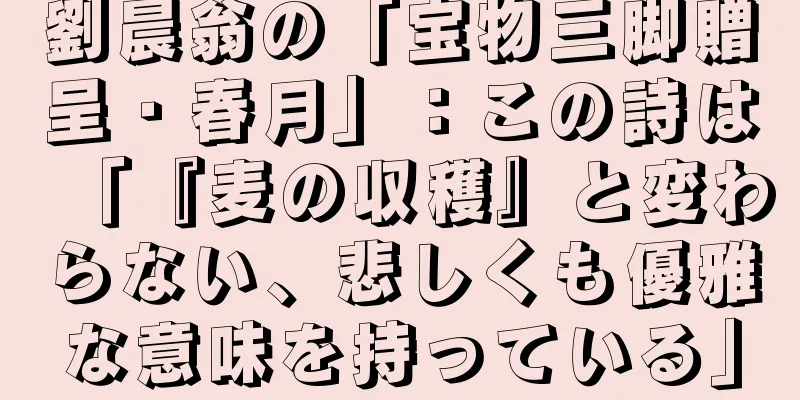 劉晨翁の「宝物三脚贈呈・春月」：この詩は「『麦の収穫』と変わらない、悲しくも優雅な意味を持っている」