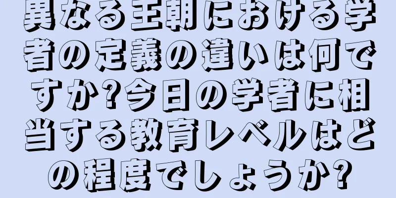 異なる王朝における学者の定義の違いは何ですか?今日の学者に相当する教育レベルはどの程度でしょうか?