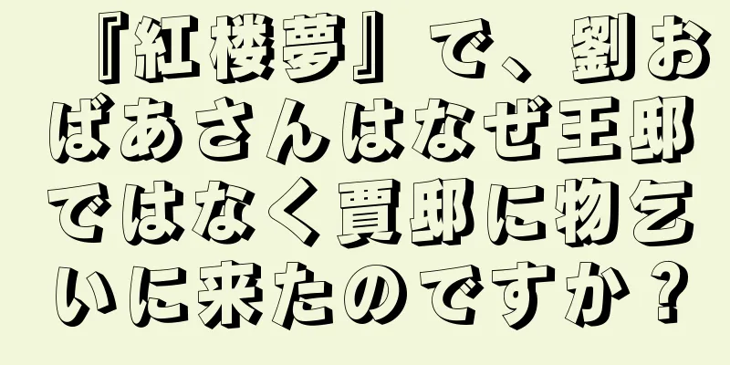 『紅楼夢』で、劉おばあさんはなぜ王邸ではなく賈邸に物乞いに来たのですか？