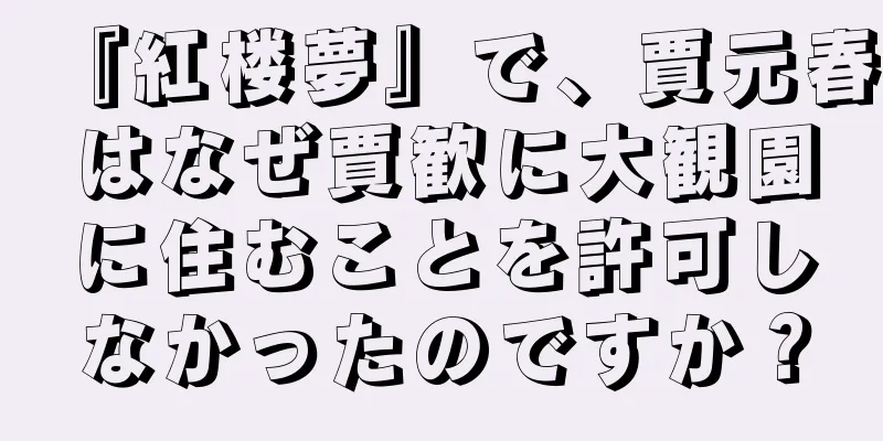 『紅楼夢』で、賈元春はなぜ賈歓に大観園に住むことを許可しなかったのですか？