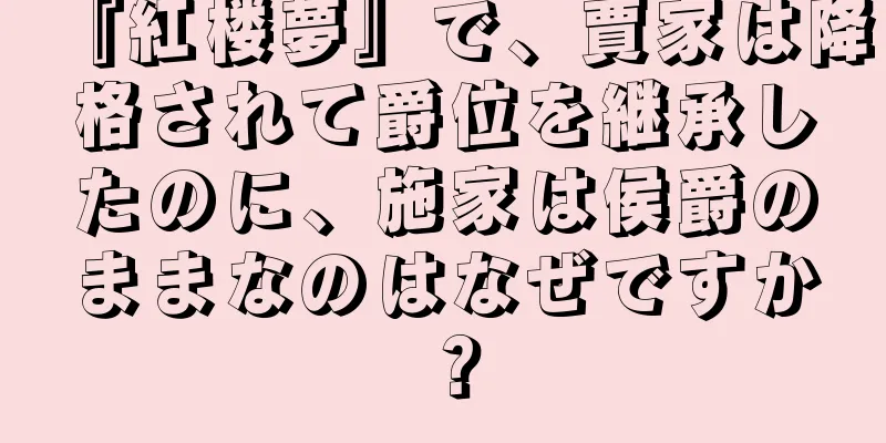 『紅楼夢』で、賈家は降格されて爵位を継承したのに、施家は侯爵のままなのはなぜですか？