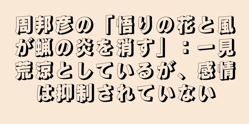 周邦彦の「悟りの花と風が蝋の炎を消す」：一見荒涼としているが、感情は抑制されていない