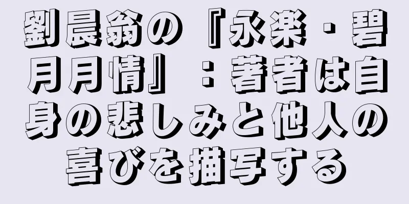 劉晨翁の『永楽・碧月月情』：著者は自身の悲しみと他人の喜びを描写する