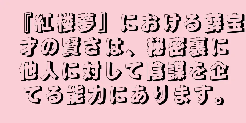 『紅楼夢』における薛宝才の賢さは、秘密裏に他人に対して陰謀を企てる能力にあります。