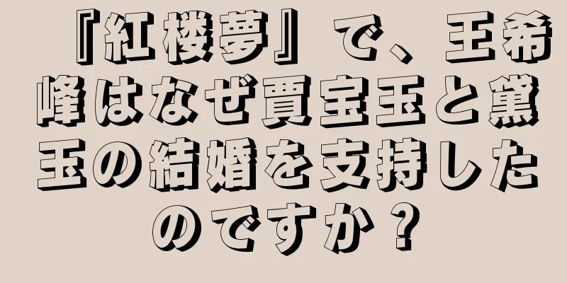 『紅楼夢』で、王希峰はなぜ賈宝玉と黛玉の結婚を支持したのですか？