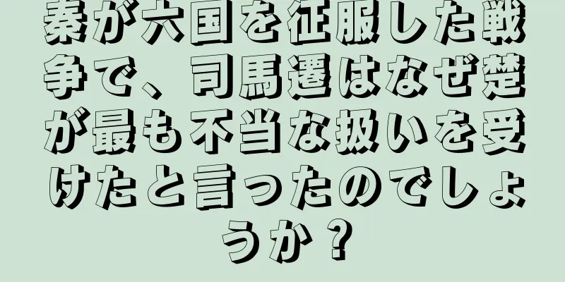 秦が六国を征服した戦争で、司馬遷はなぜ楚が最も不当な扱いを受けたと言ったのでしょうか？