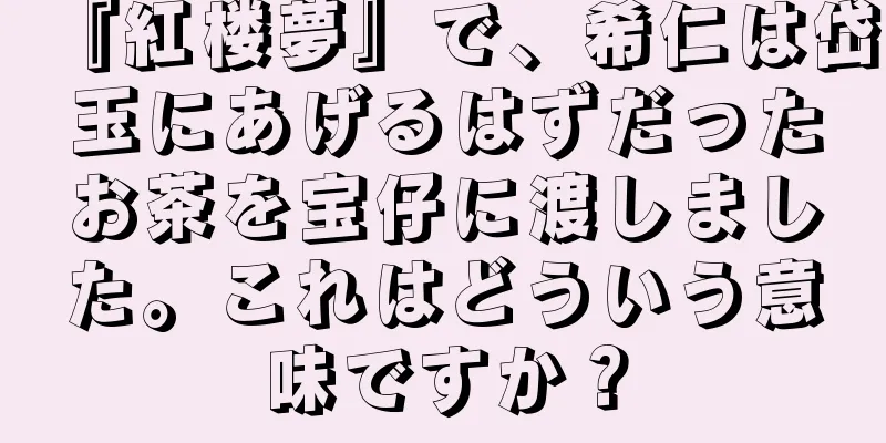 『紅楼夢』で、希仁は岱玉にあげるはずだったお茶を宝仔に渡しました。これはどういう意味ですか？