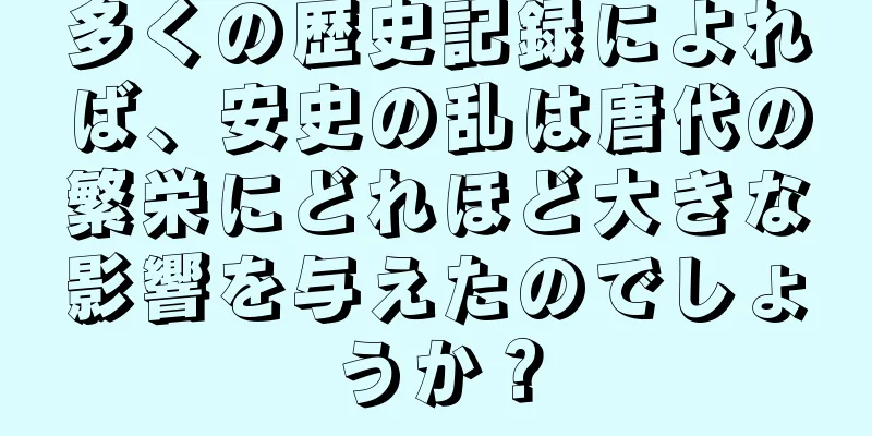 多くの歴史記録によれば、安史の乱は唐代の繁栄にどれほど大きな影響を与えたのでしょうか？