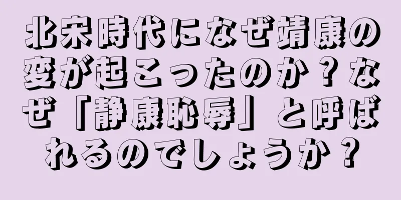 北宋時代になぜ靖康の変が起こったのか？なぜ「静康恥辱」と呼ばれるのでしょうか？