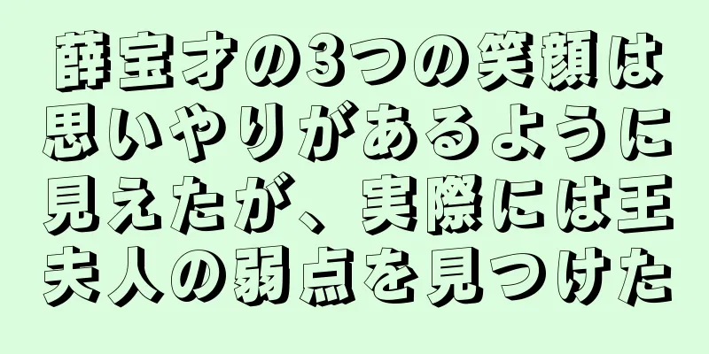 薛宝才の3つの笑顔は思いやりがあるように見えたが、実際には王夫人の弱点を見つけた