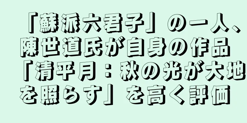 「蘇派六君子」の一人、陳世道氏が自身の作品「清平月：秋の光が大地を照らす」を高く評価