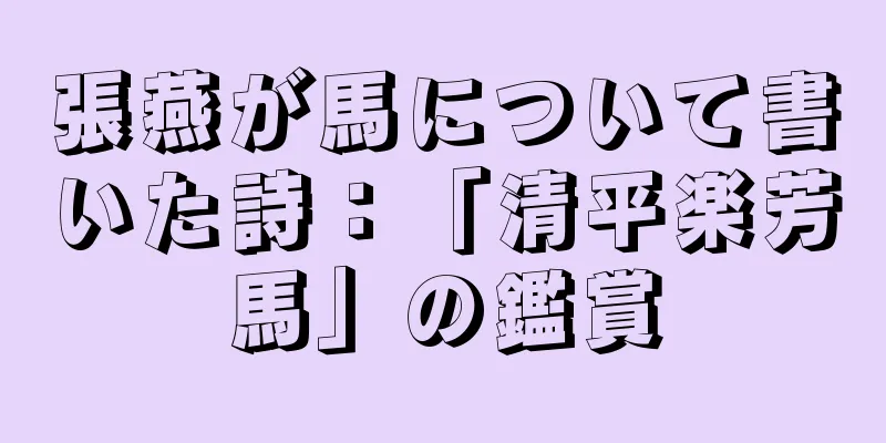 張燕が馬について書いた詩：「清平楽芳馬」の鑑賞