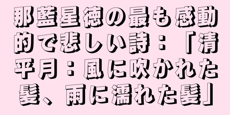 那藍星徳の最も感動的で悲しい詩：「清平月：風に吹かれた髪、雨に濡れた髪」