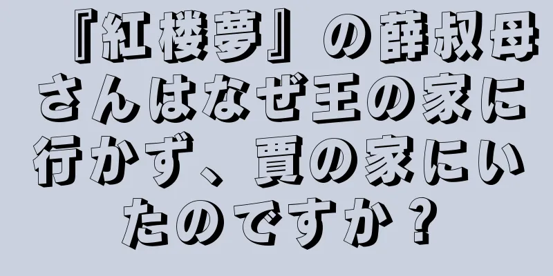 『紅楼夢』の薛叔母さんはなぜ王の家に行かず、賈の家にいたのですか？