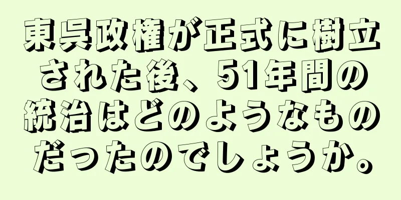 東呉政権が正式に樹立された後、51年間の統治はどのようなものだったのでしょうか。