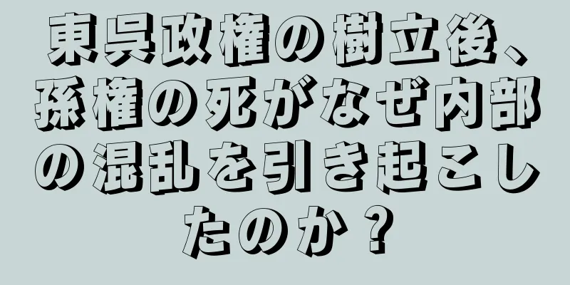 東呉政権の樹立後、孫権の死がなぜ内部の混乱を引き起こしたのか？