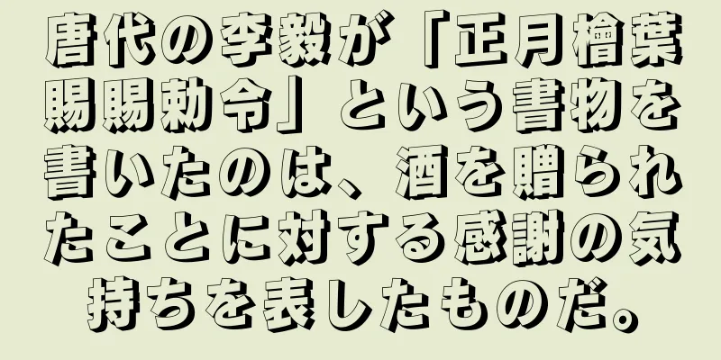 唐代の李毅が「正月檜葉賜賜勅令」という書物を書いたのは、酒を贈られたことに対する感謝の気持ちを表したものだ。