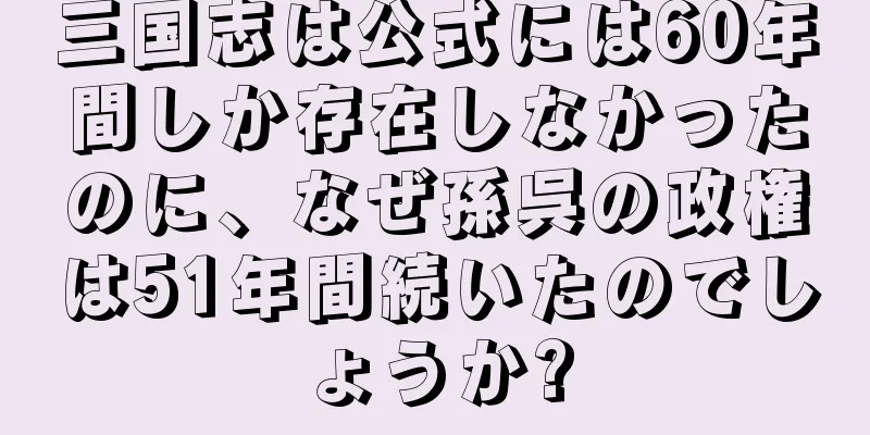 三国志は公式には60年間しか存在しなかったのに、なぜ孫呉の政権は51年間続いたのでしょうか?