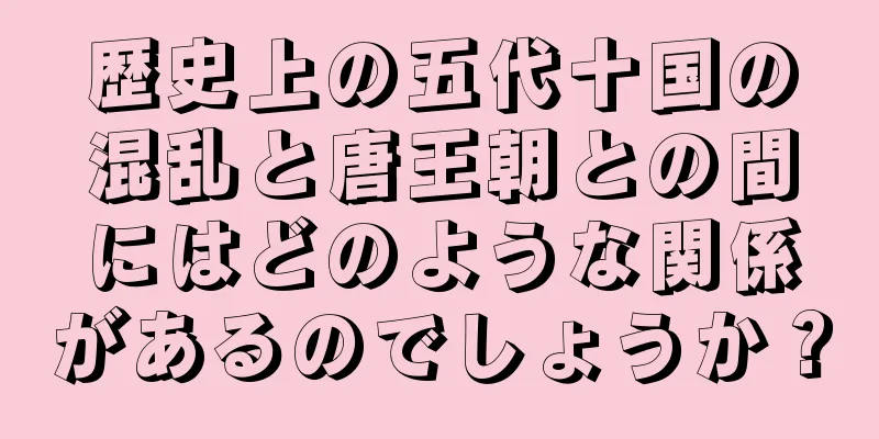 歴史上の五代十国の混乱と唐王朝との間にはどのような関係があるのでしょうか？