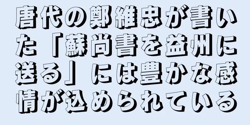 唐代の鄭維忠が書いた「蘇尚書を益州に送る」には豊かな感情が込められている