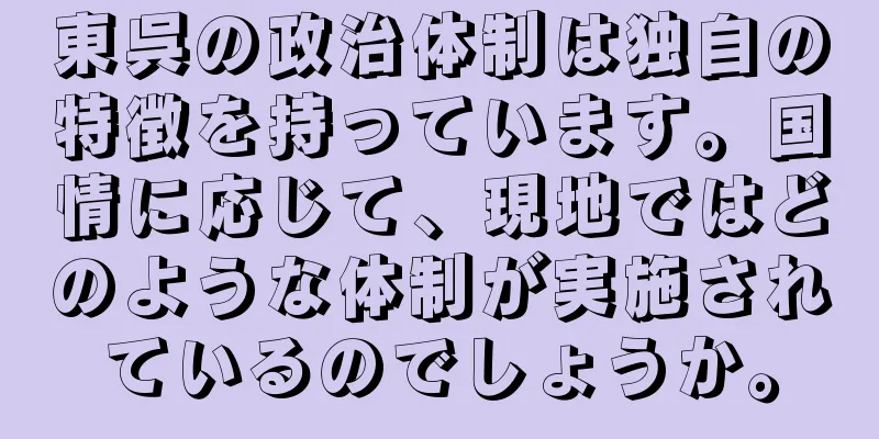 東呉の政治体制は独自の特徴を持っています。国情に応じて、現地ではどのような体制が実施されているのでしょうか。