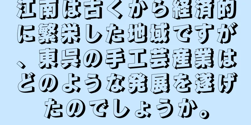 江南は古くから経済的に繁栄した地域ですが、東呉の手工芸産業はどのような発展を遂げたのでしょうか。