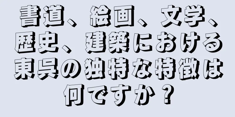 書道、絵画、文学、歴史、建築における東呉の独特な特徴は何ですか？