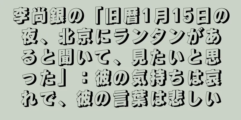 李尚銀の「旧暦1月15日の夜、北京にランタンがあると聞いて、見たいと思った」：彼の気持ちは哀れで、彼の言葉は悲しい