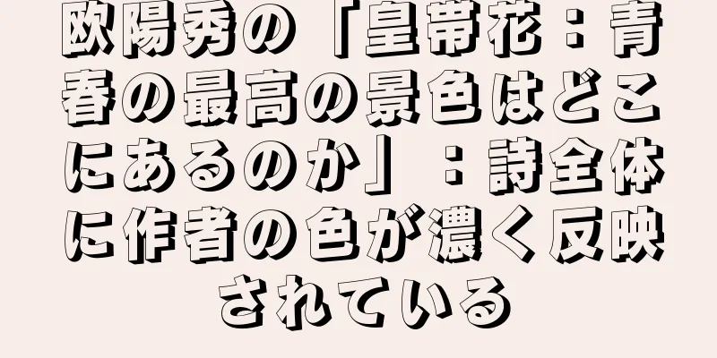 欧陽秀の「皇帯花：青春の最高の景色はどこにあるのか」：詩全体に作者の色が濃く反映されている