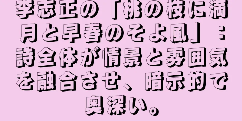 李志正の「桃の枝に満月と早春のそよ風」：詩全体が情景と雰囲気を融合させ、暗示的で奥深い。