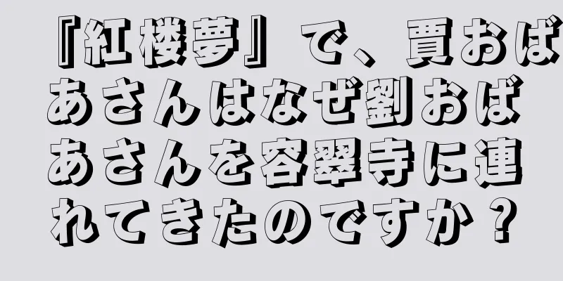 『紅楼夢』で、賈おばあさんはなぜ劉おばあさんを容翠寺に連れてきたのですか？