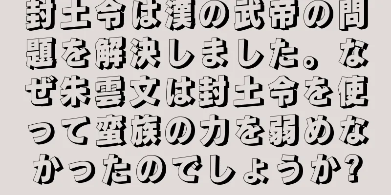 封土令は漢の武帝の問題を解決しました。なぜ朱雲文は封土令を使って蛮族の力を弱めなかったのでしょうか?