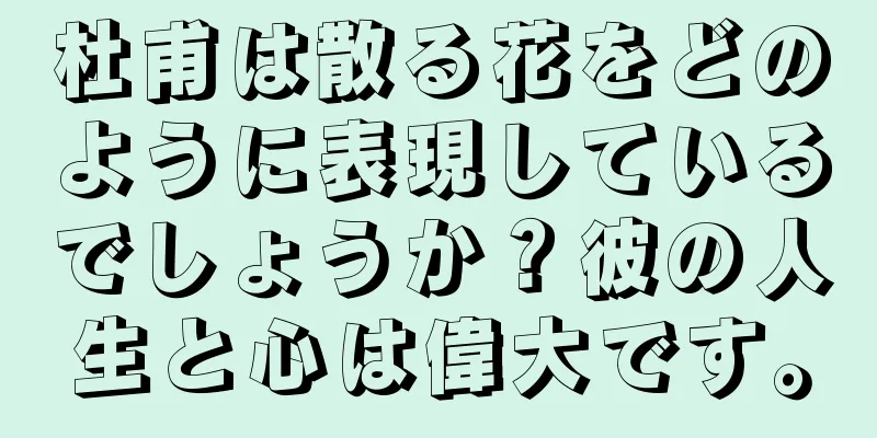 杜甫は散る花をどのように表現しているでしょうか？彼の人生と心は偉大です。