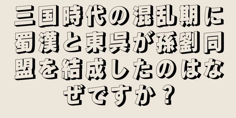三国時代の混乱期に蜀漢と東呉が孫劉同盟を結成したのはなぜですか？