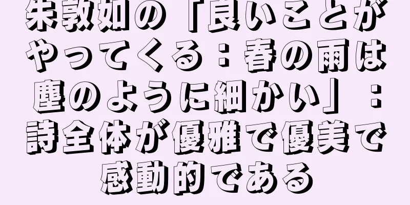 朱敦如の「良いことがやってくる：春の雨は塵のように細かい」：詩全体が優雅で優美で感動的である
