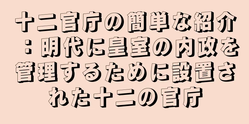 十二官庁の簡単な紹介：明代に皇室の内政を管理するために設置された十二の官庁