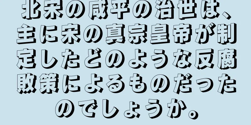 北宋の咸平の治世は、主に宋の真宗皇帝が制定したどのような反腐敗策によるものだったのでしょうか。