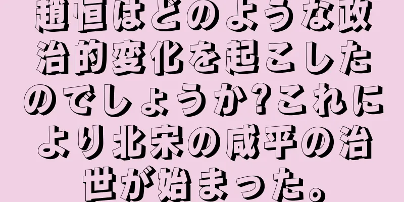 趙恒はどのような政治的変化を起こしたのでしょうか?これにより北宋の咸平の治世が始まった。