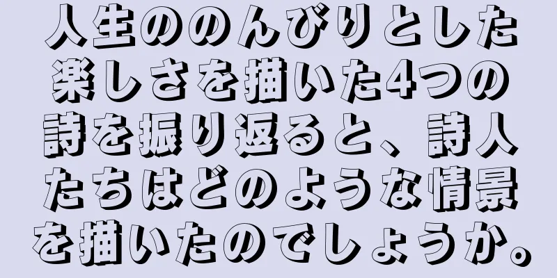 人生ののんびりとした楽しさを描いた4つの詩を振り返ると、詩人たちはどのような情景を描いたのでしょうか。