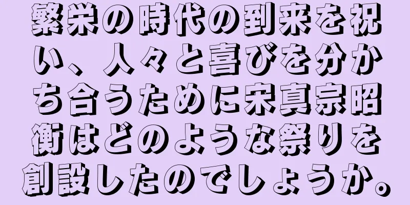 繁栄の時代の到来を祝い、人々と喜びを分かち合うために宋真宗昭衡はどのような祭りを創設したのでしょうか。