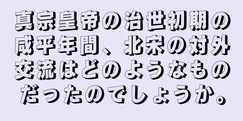 真宗皇帝の治世初期の咸平年間、北宋の対外交流はどのようなものだったのでしょうか。