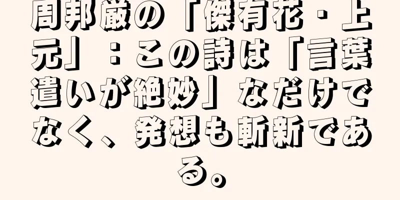 周邦厳の「傑有花・上元」：この詩は「言葉遣いが絶妙」なだけでなく、発想も斬新である。