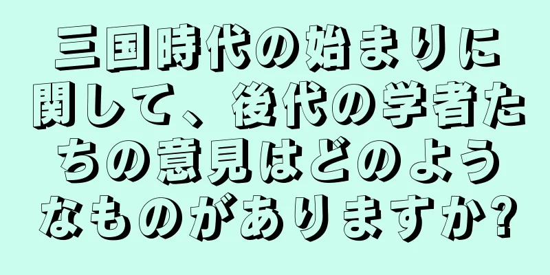 三国時代の始まりに関して、後代の学者たちの意見はどのようなものがありますか?